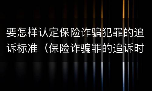 要怎样认定保险诈骗犯罪的追诉标准（保险诈骗罪的追诉时效）