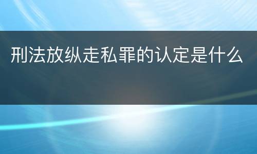 刑法放纵走私罪的认定是什么