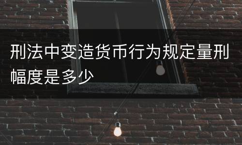 刑法中变造货币行为规定量刑幅度是多少