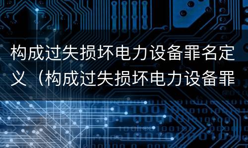 构成过失损坏电力设备罪名定义（构成过失损坏电力设备罪名定义为）