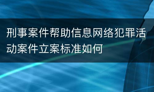 刑事案件帮助信息网络犯罪活动案件立案标准如何