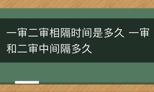 一审二审相隔时间是多久 一审和二审中间隔多久