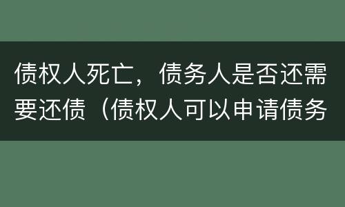 债权人死亡，债务人是否还需要还债（债权人可以申请债务人死亡么）