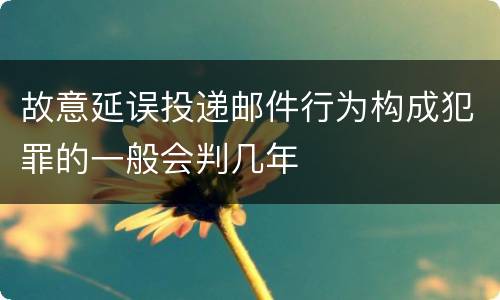 故意延误投递邮件行为构成犯罪的一般会判几年