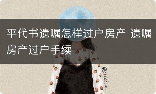 平代书遗嘱怎样过户房产 遗嘱房产过户手续