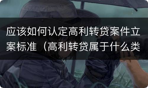 应该如何认定高利转贷案件立案标准（高利转贷属于什么类案件）