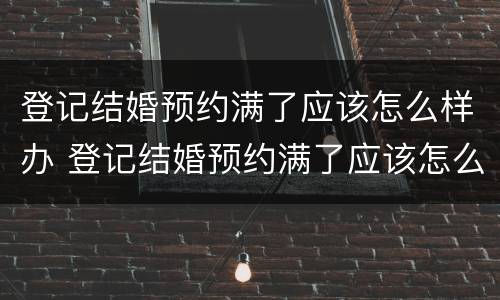 登记结婚预约满了应该怎么样办 登记结婚预约满了应该怎么样办理