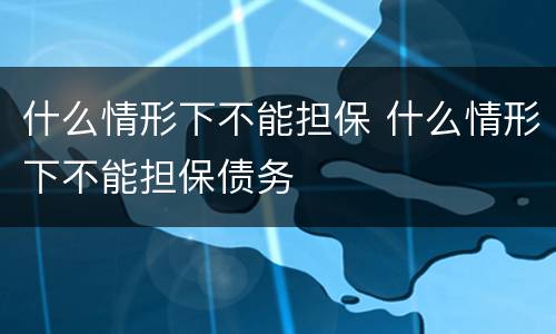 什么情形下不能担保 什么情形下不能担保债务