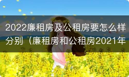2022廉租房及公租房要怎么样分别（廉租房和公租房2021年最新通知）