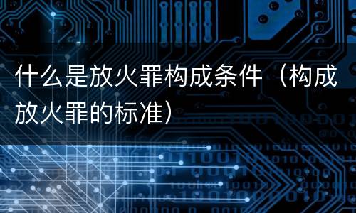 什么是放火罪构成条件（构成放火罪的标准）