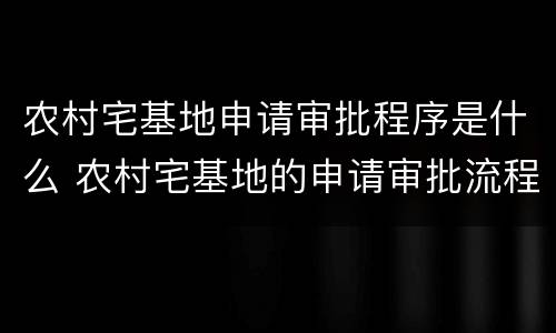 农村宅基地申请审批程序是什么 农村宅基地的申请审批流程
