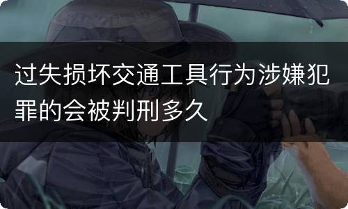 过失损坏交通工具行为涉嫌犯罪的会被判刑多久