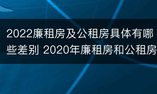 2022廉租房及公租房具体有哪些差别 2020年廉租房和公租房的区别