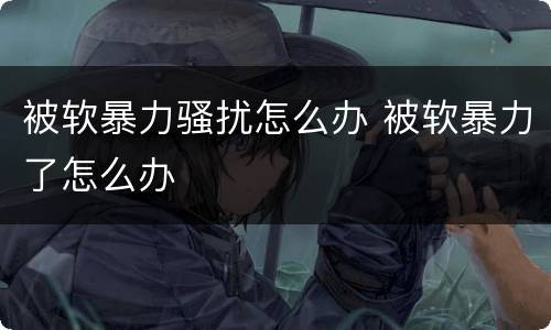 被软暴力骚扰怎么办 被软暴力了怎么办