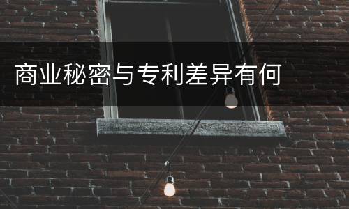 商业秘密与专利差异有何