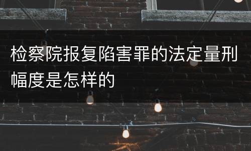 检察院报复陷害罪的法定量刑幅度是怎样的