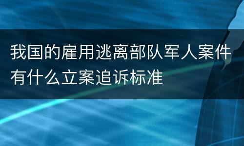 我国的雇用逃离部队军人案件有什么立案追诉标准