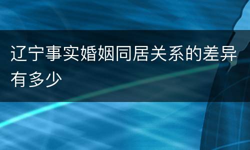辽宁事实婚姻同居关系的差异有多少