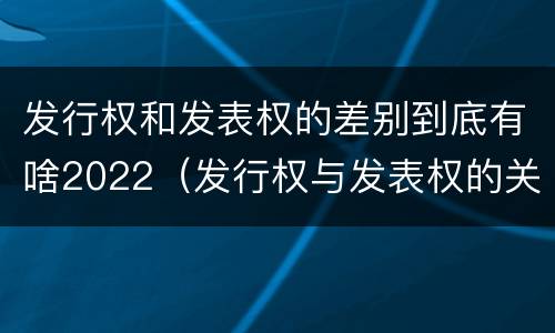 发行权和发表权的差别到底有啥2022（发行权与发表权的关系）