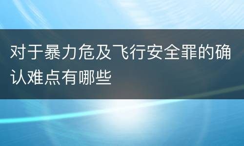 对于暴力危及飞行安全罪的确认难点有哪些