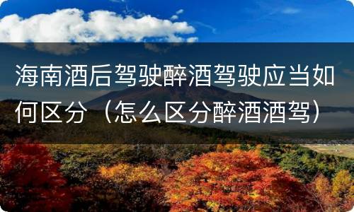 海南酒后驾驶醉酒驾驶应当如何区分（怎么区分醉酒酒驾）
