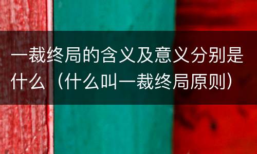 一裁终局的含义及意义分别是什么（什么叫一裁终局原则）
