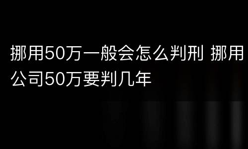 挪用50万一般会怎么判刑 挪用公司50万要判几年