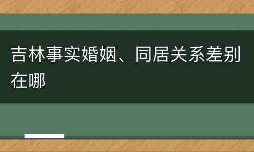 吉林事实婚姻、同居关系差别在哪