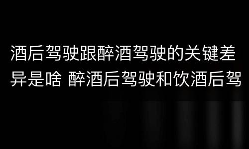 酒后驾驶跟醉酒驾驶的关键差异是啥 醉酒后驾驶和饮酒后驾驶的区别
