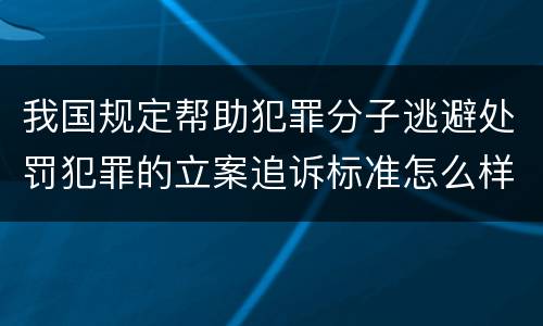 我国规定帮助犯罪分子逃避处罚犯罪的立案追诉标准怎么样认定