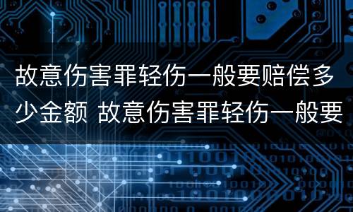 故意伤害罪轻伤一般要赔偿多少金额 故意伤害罪轻伤一般要赔偿多少金额以上