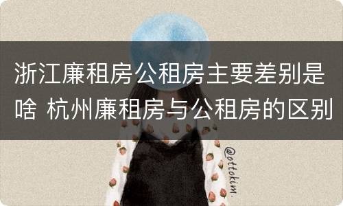 浙江廉租房公租房主要差别是啥 杭州廉租房与公租房的区别