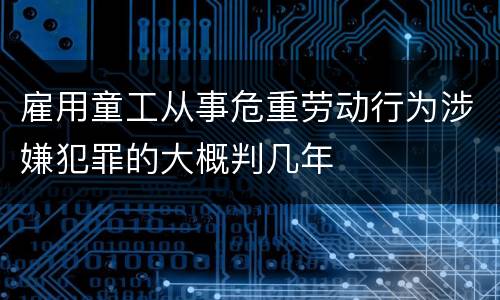 雇用童工从事危重劳动行为涉嫌犯罪的大概判几年