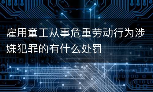 雇用童工从事危重劳动行为涉嫌犯罪的有什么处罚