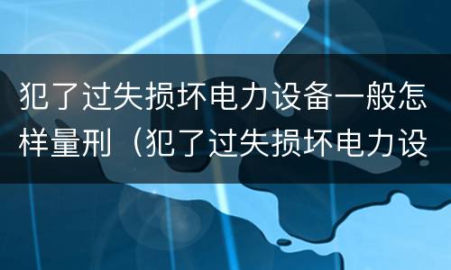 犯了过失损坏电力设备一般怎样量刑（犯了过失损坏电力设备一般怎样量刑的）