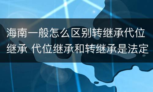 海南一般怎么区别转继承代位继承 代位继承和转继承是法定继承吗