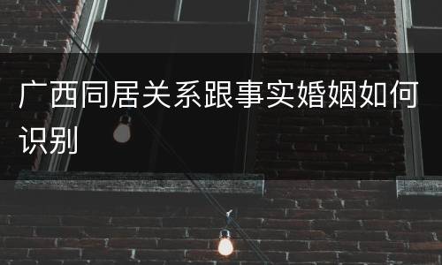 广西同居关系跟事实婚姻如何识别