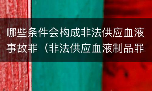 哪些条件会构成非法供应血液事故罪（非法供应血液制品罪）