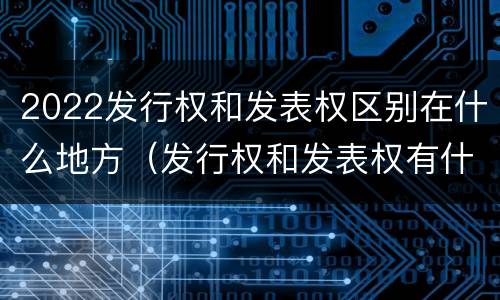 2022发行权和发表权区别在什么地方（发行权和发表权有什么区别）