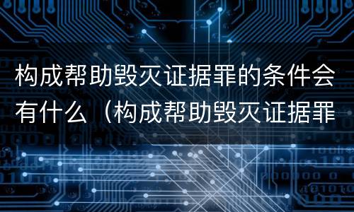 构成帮助毁灭证据罪的条件会有什么（构成帮助毁灭证据罪的条件会有什么后果）