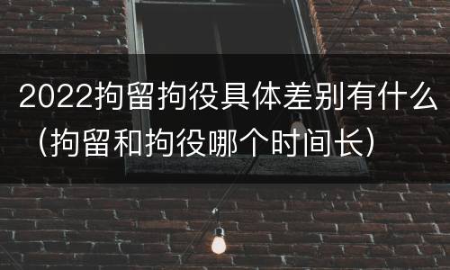 2022拘留拘役具体差别有什么（拘留和拘役哪个时间长）