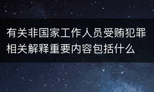 有关非国家工作人员受贿犯罪相关解释重要内容包括什么