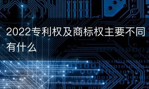 2022专利权及商标权主要不同有什么