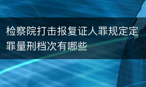 检察院打击报复证人罪规定定罪量刑档次有哪些