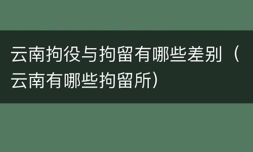 云南拘役与拘留有哪些差别（云南有哪些拘留所）