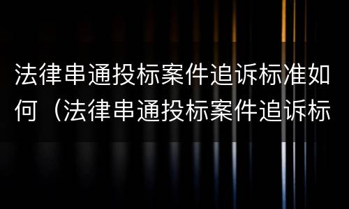 法律串通投标案件追诉标准如何（法律串通投标案件追诉标准如何确定）