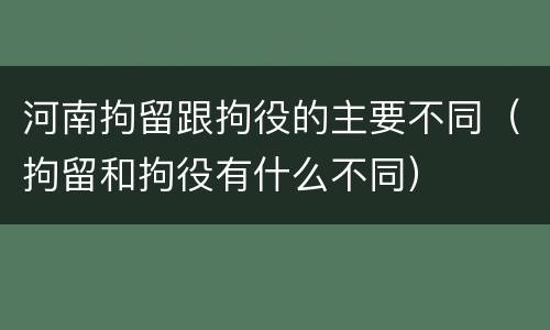 河南拘留跟拘役的主要不同（拘留和拘役有什么不同）