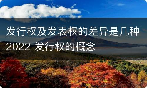 发行权及发表权的差异是几种2022 发行权的概念