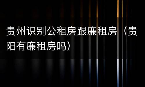 贵州识别公租房跟廉租房（贵阳有廉租房吗）
