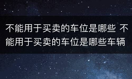 不能用于买卖的车位是哪些 不能用于买卖的车位是哪些车辆